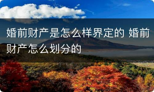 婚前财产是怎么样界定的 婚前财产怎么划分的