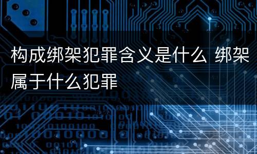 构成绑架犯罪含义是什么 绑架属于什么犯罪