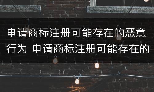 申请商标注册可能存在的恶意行为 申请商标注册可能存在的恶意行为包括