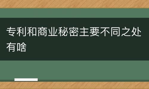 专利和商业秘密主要不同之处有啥