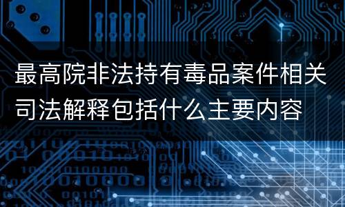 最高院非法持有毒品案件相关司法解释包括什么主要内容