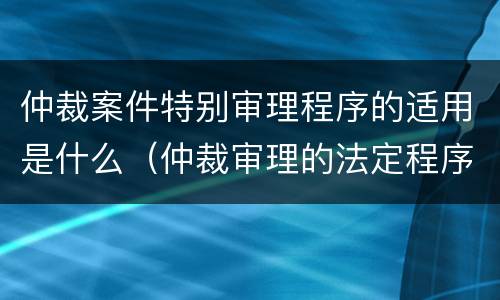 仲裁案件特别审理程序的适用是什么（仲裁审理的法定程序是什么）