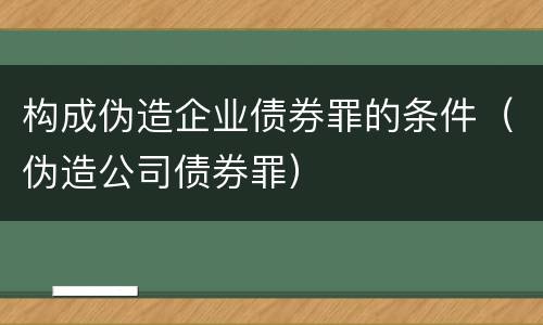构成伪造企业债券罪的条件（伪造公司债券罪）