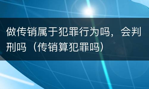 做传销属于犯罪行为吗，会判刑吗（传销算犯罪吗）