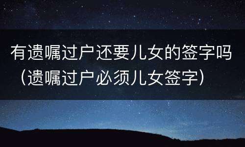 有遗嘱过户还要儿女的签字吗（遗嘱过户必须儿女签字）