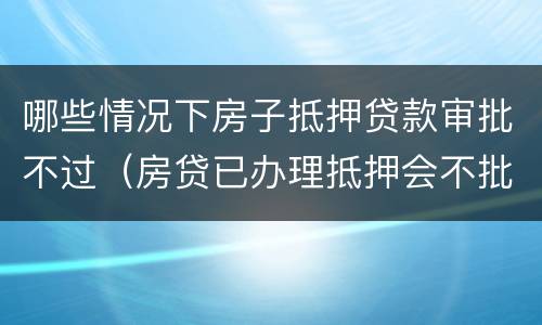 哪些情况下房子抵押贷款审批不过（房贷已办理抵押会不批吗）