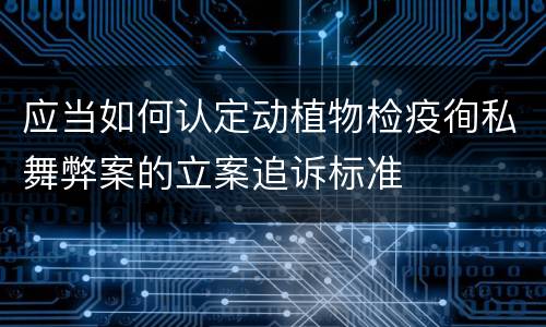 应当如何认定动植物检疫徇私舞弊案的立案追诉标准