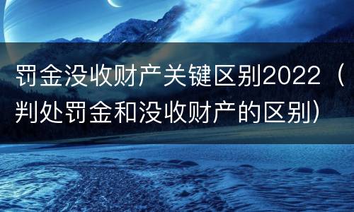 罚金没收财产关键区别2022（判处罚金和没收财产的区别）
