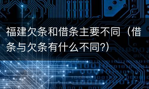 福建欠条和借条主要不同（借条与欠条有什么不同?）