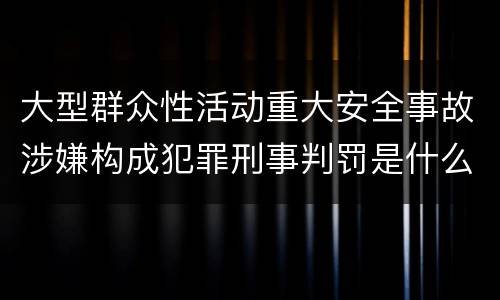 大型群众性活动重大安全事故涉嫌构成犯罪刑事判罚是什么