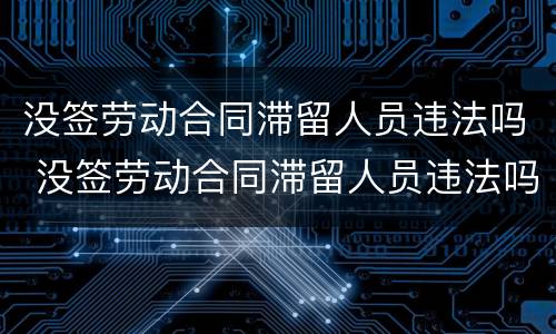没签劳动合同滞留人员违法吗 没签劳动合同滞留人员违法吗怎么办