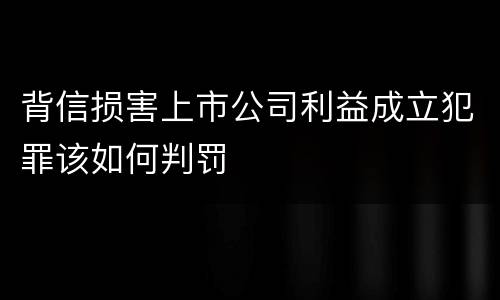 背信损害上市公司利益成立犯罪该如何判罚