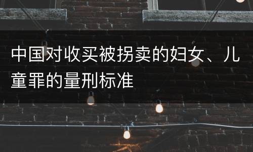 中国对收买被拐卖的妇女、儿童罪的量刑标准