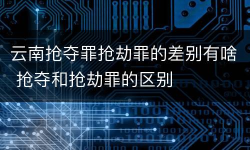 云南抢夺罪抢劫罪的差别有啥 抢夺和抢劫罪的区别
