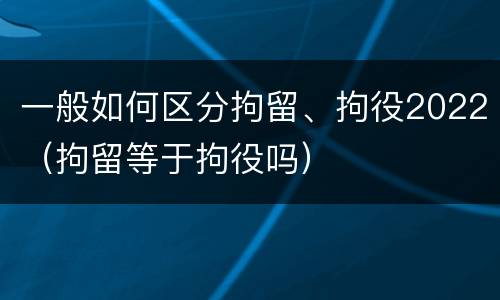 一般如何区分拘留、拘役2022（拘留等于拘役吗）