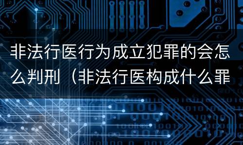 非法行医行为成立犯罪的会怎么判刑（非法行医构成什么罪）