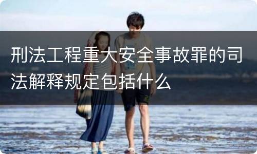 刑法工程重大安全事故罪的司法解释规定包括什么