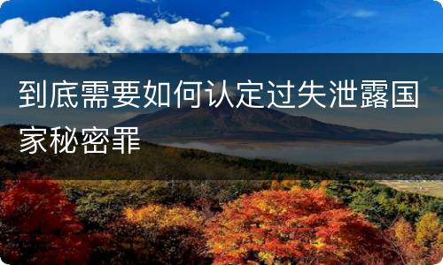 到底需要如何认定过失泄露国家秘密罪