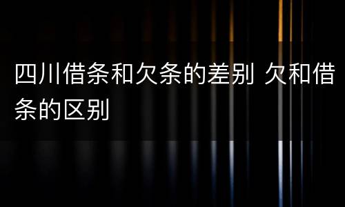 四川借条和欠条的差别 欠和借条的区别