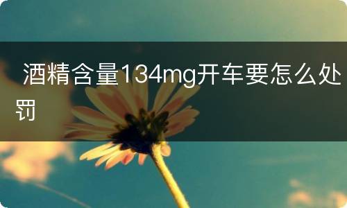  酒精含量134mg开车要怎么处罚