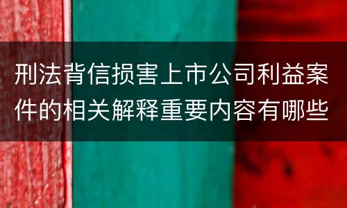刑法背信损害上市公司利益案件的相关解释重要内容有哪些