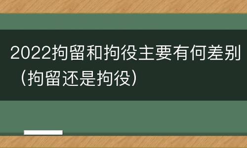2022拘留和拘役主要有何差别（拘留还是拘役）