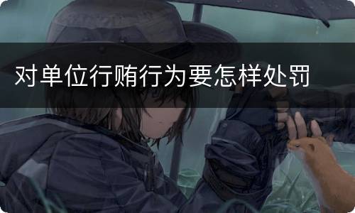 对单位行贿行为要怎样处罚