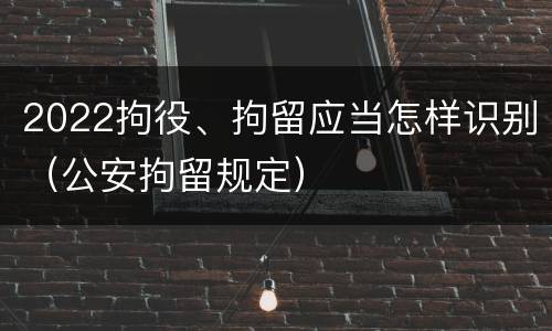 2022拘役、拘留应当怎样识别（公安拘留规定）