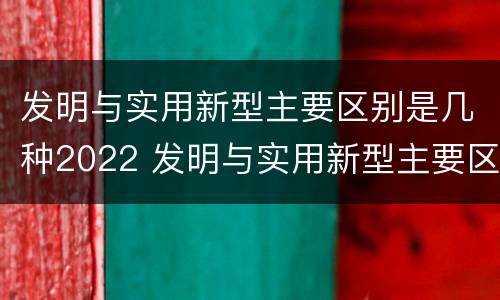 发明与实用新型主要区别是几种2022 发明与实用新型主要区别是几种2022年的