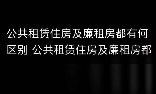 公共租赁住房及廉租房都有何区别 公共租赁住房及廉租房都有何区别和优势