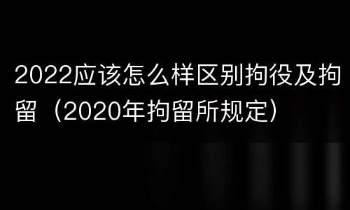 2022应该怎么样区别拘役及拘留（2020年拘留所规定）