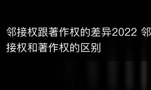 邻接权跟著作权的差异2022 邻接权和著作权的区别