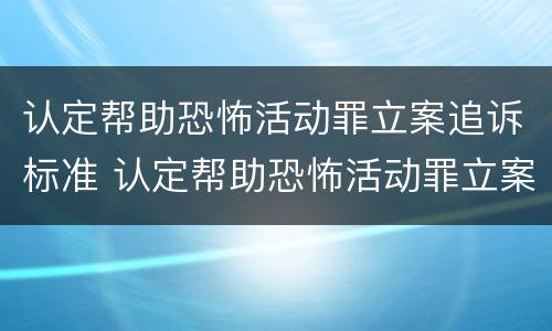 认定帮助恐怖活动罪立案追诉标准 认定帮助恐怖活动罪立案追诉标准是多少