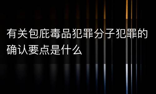 有关包庇毒品犯罪分子犯罪的确认要点是什么