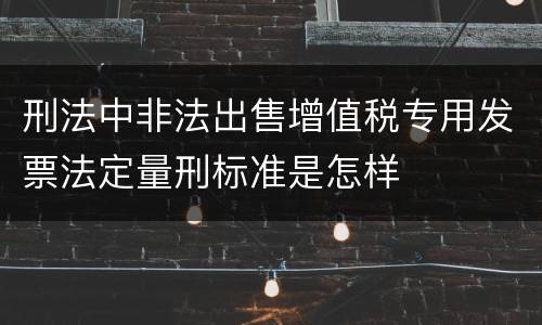 刑法中非法出售增值税专用发票法定量刑标准是怎样