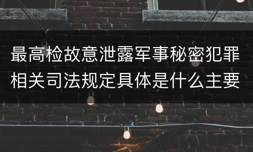 最高检故意泄露军事秘密犯罪相关司法规定具体是什么主要内容