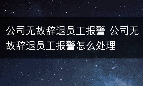 公司无故辞退员工报警 公司无故辞退员工报警怎么处理