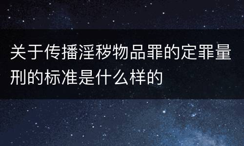 关于传播淫秽物品罪的定罪量刑的标准是什么样的