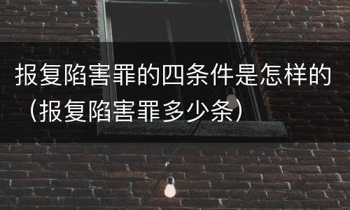 报复陷害罪的四条件是怎样的（报复陷害罪多少条）