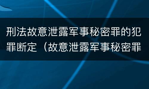 刑法故意泄露军事秘密罪的犯罪断定（故意泄露军事秘密罪的主体）