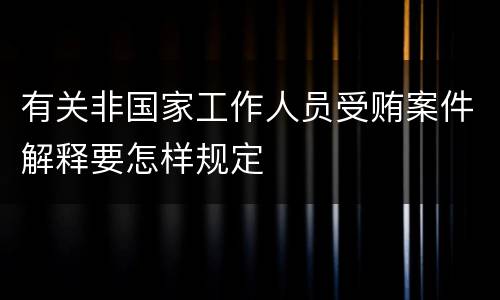 有关非国家工作人员受贿案件解释要怎样规定