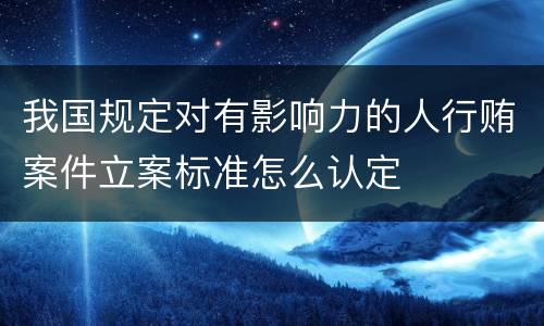 我国规定对有影响力的人行贿案件立案标准怎么认定