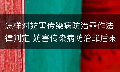 怎样对妨害传染病防治罪作法律判定 妨害传染病防治罪后果特别严重如何认定