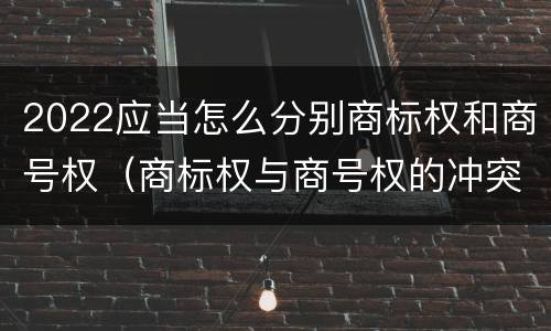 2022应当怎么分别商标权和商号权（商标权与商号权的冲突以及解决）