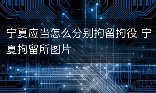 宁夏应当怎么分别拘留拘役 宁夏拘留所图片