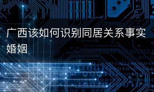 广西该如何识别同居关系事实婚姻
