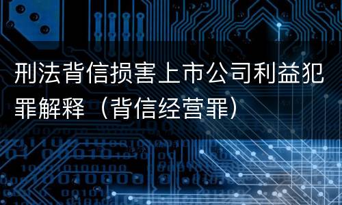 刑法背信损害上市公司利益犯罪解释（背信经营罪）