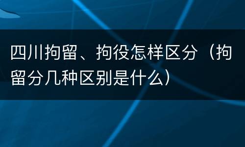 四川拘留、拘役怎样区分（拘留分几种区别是什么）