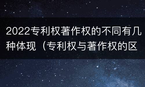 2022专利权著作权的不同有几种体现（专利权与著作权的区别）