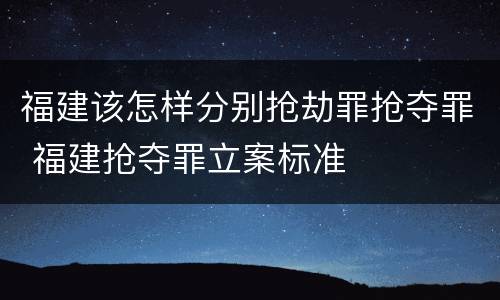 福建该怎样分别抢劫罪抢夺罪 福建抢夺罪立案标准